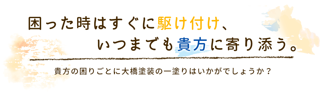 困った時はすぐに駆け付け、いつまでも貴方に寄り添う。貴方の困りごとに大橋塗装の一塗りはいかがでしょうか？